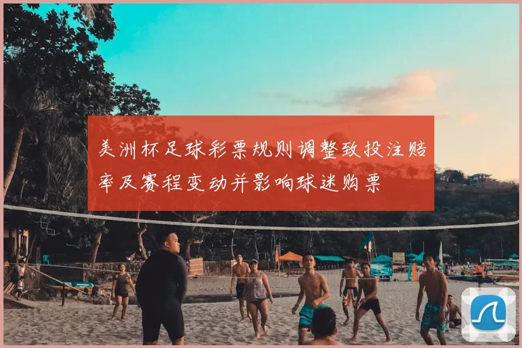 美洲杯足球彩票规则调整致投注赔率及赛程变动并影响球迷购票