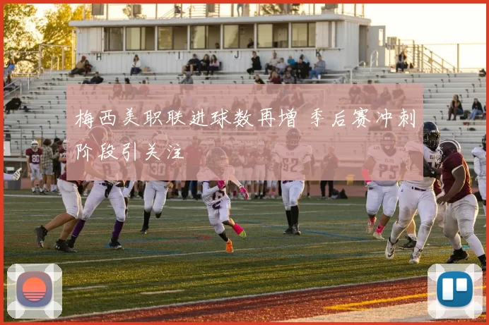 梅西美职联进球数再增 季后赛冲刺阶段引关注