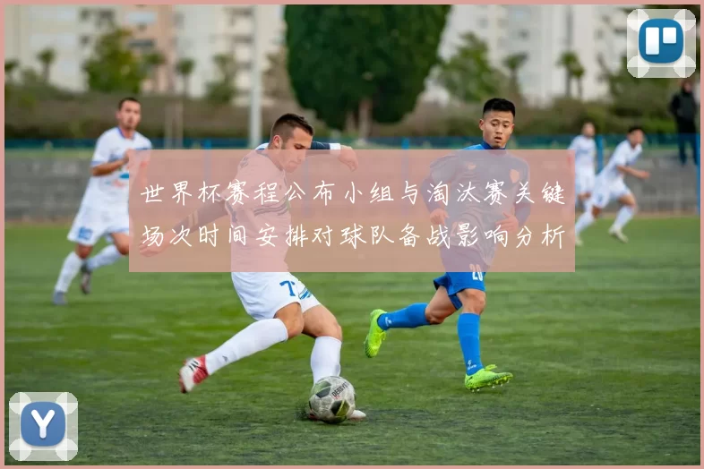 世界杯赛程公布小组与淘汰赛关键场次时间安排对球队备战影响分析