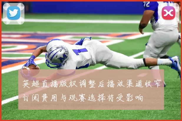 英超直播版权调整后播放渠道收窄订阅费用与观赛选择将受影响