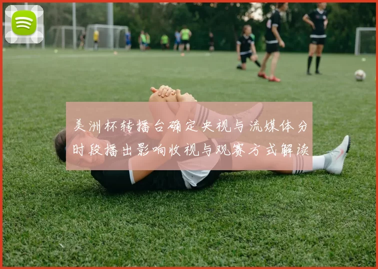 美洲杯转播台确定央视与流媒体分时段播出影响收视与观赛方式解读