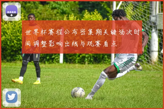 世界杯赛程公布密集期关键场次时间调整影响出线与观赛看点