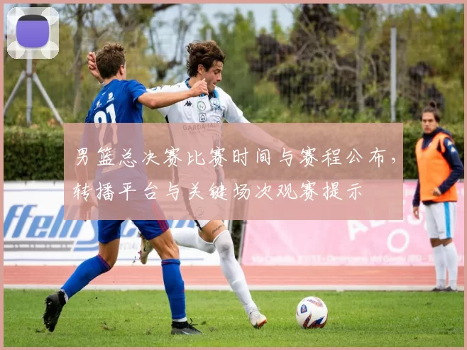 男篮总决赛比赛时间与赛程公布，转播平台与关键场次观赛提示