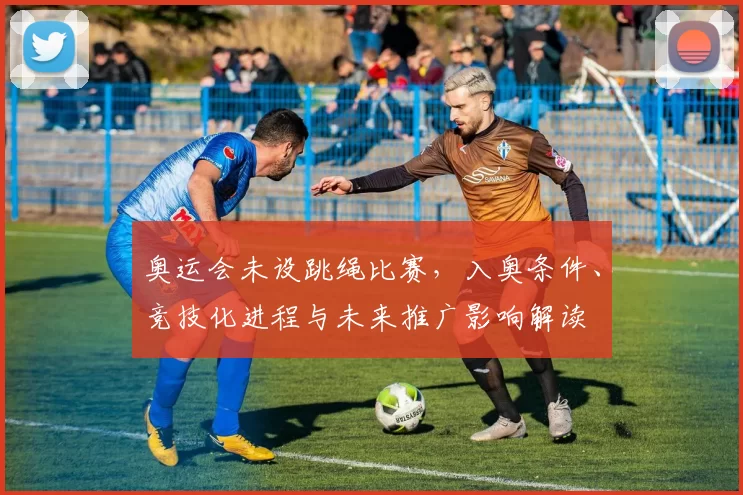奥运会未设跳绳比赛，入奥条件、竞技化进程与未来推广影响解读