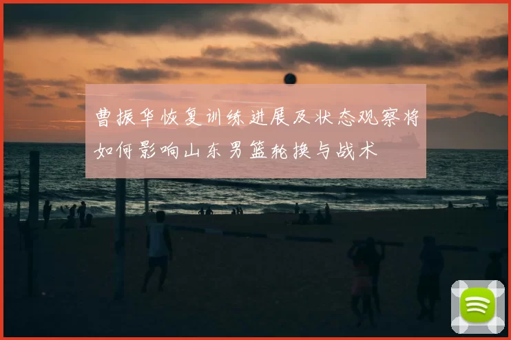 曹振华恢复训练进展及状态观察将如何影响山东男篮轮换与战术