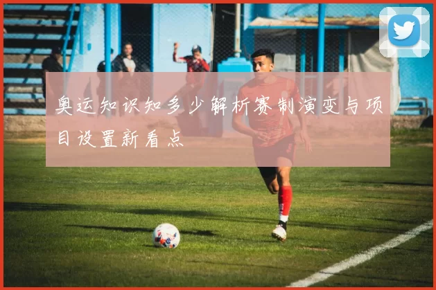 奥运知识知多少解析赛制演变与项目设置新看点