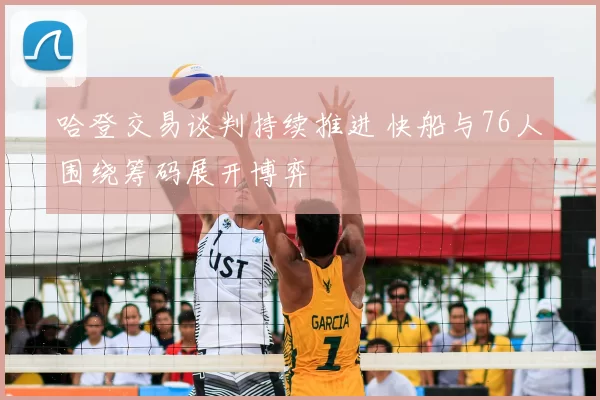 哈登交易谈判持续推进 快船与76人围绕筹码展开博弈