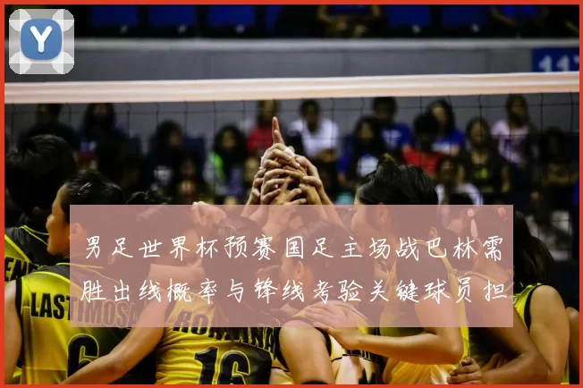 男足世界杯预赛国足主场战巴林需胜出线概率与锋线考验关键球员担当