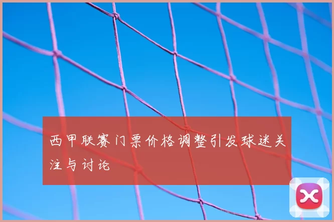 西甲联赛门票价格调整引发球迷关注与讨论