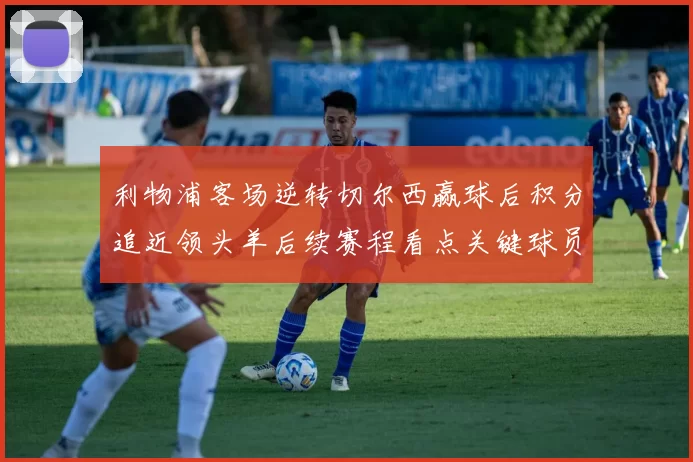 利物浦客场逆转切尔西赢球后积分追近领头羊后续赛程看点关键球员表现