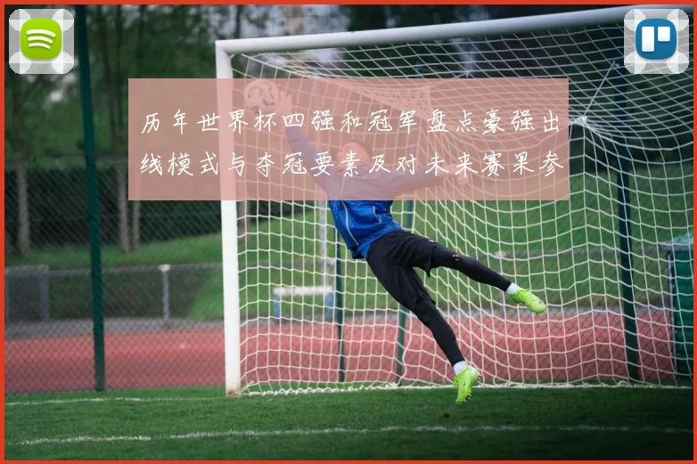 历年世界杯四强和冠军盘点豪强出线模式与夺冠要素及对未来赛果参考