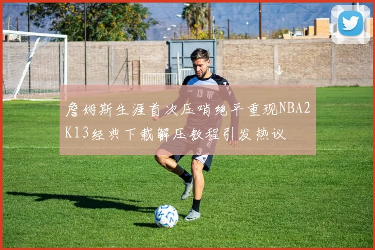 詹姆斯生涯首次压哨绝平重现NBA2K13经典下载解压教程引发热议