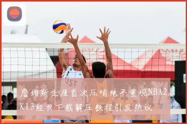 詹姆斯生涯首次压哨绝平重现NBA2K13经典下载解压教程引发热议