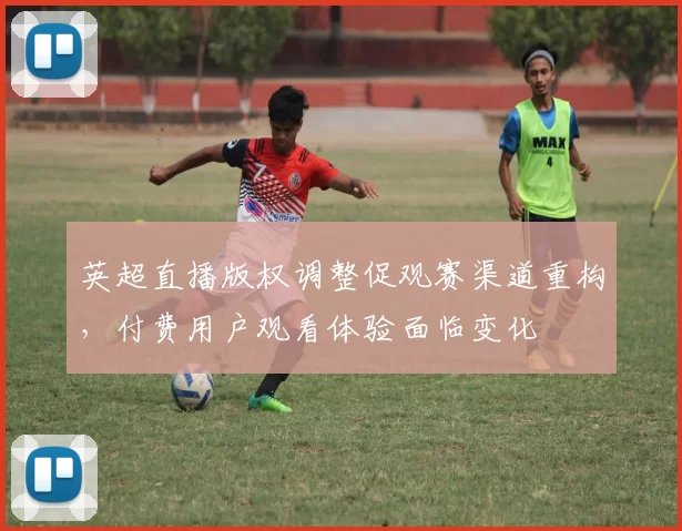 英超直播版权调整促观赛渠道重构，付费用户观看体验面临变化