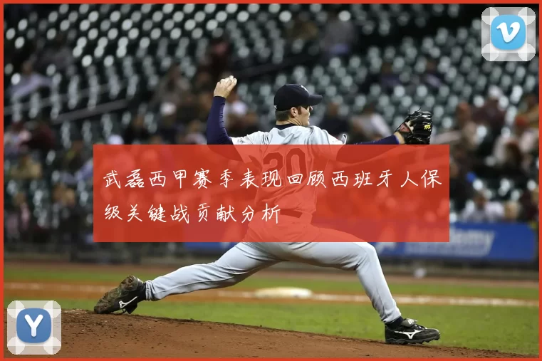 武磊西甲赛季表现回顾西班牙人保级关键战贡献分析