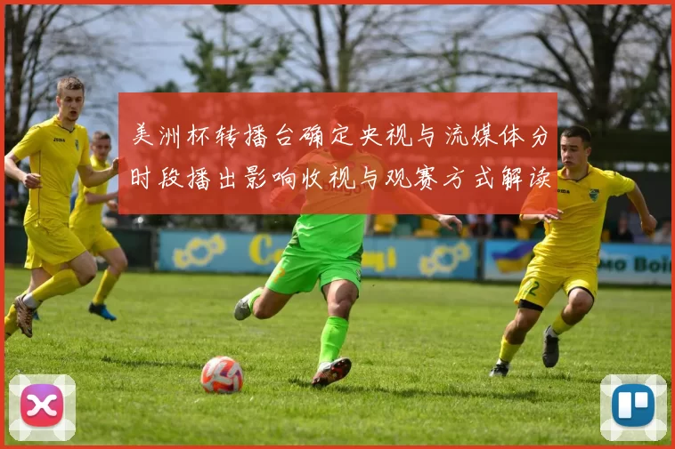 美洲杯转播台确定央视与流媒体分时段播出影响收视与观赛方式解读