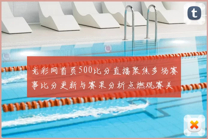 竞彩网首页500比分直播聚焦多场赛事比分更新与赛果分析点燃观赛关注