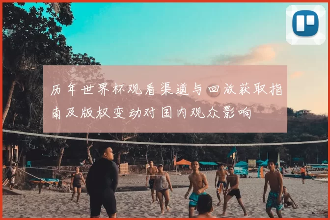 历年世界杯观看渠道与回放获取指南及版权变动对国内观众影响