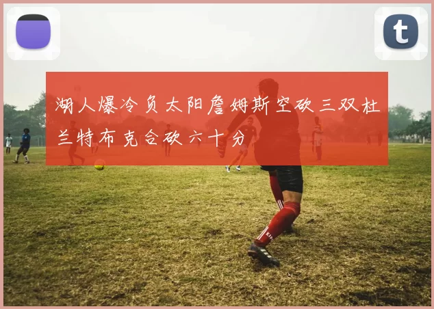 湖人爆冷负太阳詹姆斯空砍三双杜兰特布克合砍六十分