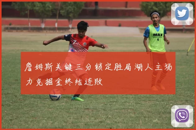 詹姆斯关键三分锁定胜局湖人主场力克掘金终结连败