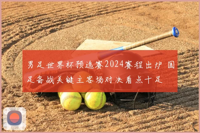 男足世界杯预选赛2024赛程出炉 国足备战关键主客场对决看点十足